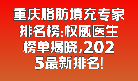 重庆脂肪填充专家排名榜：权威医生榜单揭晓，2025最新排名！