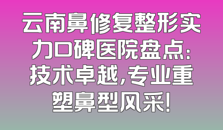 云南鼻修复整形实力口碑医院盘点：技术卓越，专业重塑鼻型风采！