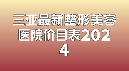 三亚最新整形美容医院价目表2024