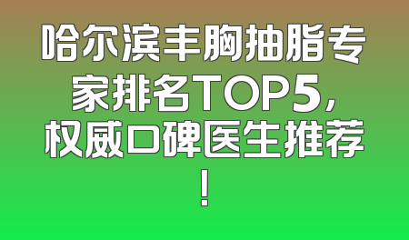 哈尔滨丰胸抽脂专家排名TOP5，权威口碑医生推荐！