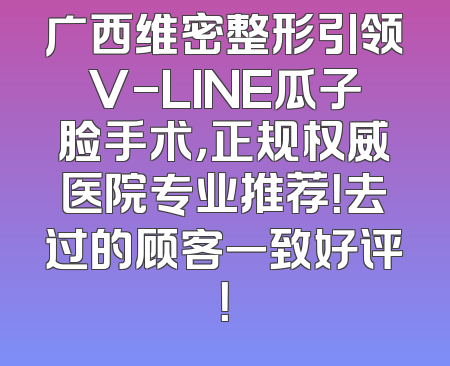 广西维密整形引领V-LINE瓜子脸手术，正规权威医院专业推荐！去过的顾客一致好评！