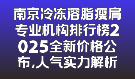 南京冷冻溶脂瘦肩专业机构排行榜2025全新价格公布，人气实力解析