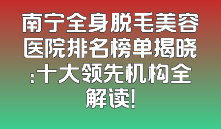 南宁全身脱毛美容医院排名榜单揭晓：十大领先机构全解读！