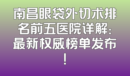 南昌眼袋外切术排名前五医院详解：最新权威榜单发布！