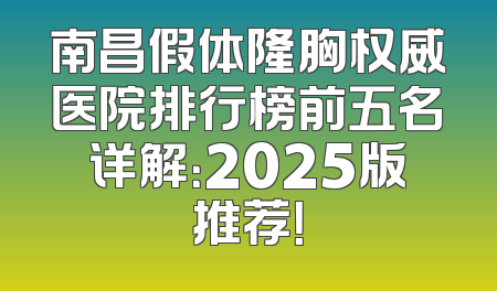 南昌假体隆胸权威医院排行榜前五名详解：2025版推荐！