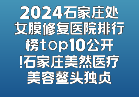 2024石家庄处女膜修复医院排行榜top10公开！石家庄美然医疗美容鳌头独占