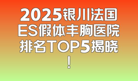2025银川法国ES假体丰胸医院排名TOP5揭晓！