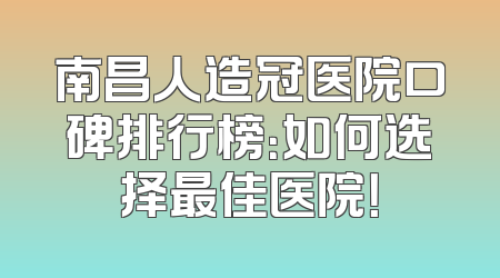 南昌人造冠医院口碑排行榜：如何选择最佳医院！