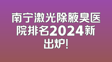 南宁激光除腋臭医院排名2024新出炉！