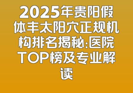 2025年贵阳假体丰太阳穴正规机构排名揭秘：医院TOP榜及专业解读