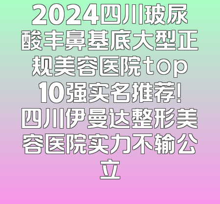 2024四川玻尿酸丰鼻基底大型正规美容医院top10强实名推荐！四川伊曼达整形美容医院实力不输公立