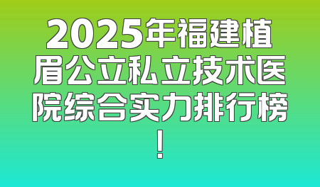 2025年福建植眉公立私立技术医院综合实力排行榜！