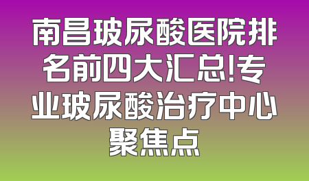 南昌玻尿酸医院排名前四大汇总！专业玻尿酸治疗中心聚焦点