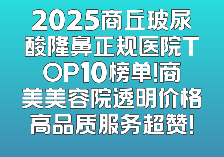 2025商丘玻尿酸隆鼻正规医院TOP10榜单！商美美容院透明价格高品质服务超赞！