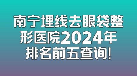 南宁埋线去眼袋整形医院2024年排名前五查询！