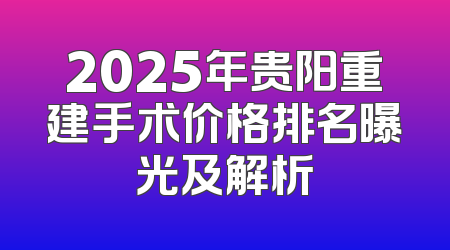 2025年贵阳重建手术价格排名曝光及解析