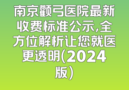 南京颧弓医院最新收费标准公示，全方位解析让您就医更透明（2024版）