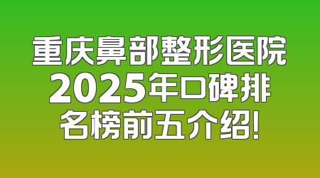 重庆鼻部整形医院2025年口碑排名榜前五介绍！