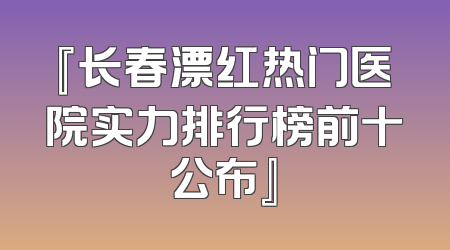『长春漂红热门医院实力排行榜前十公布』