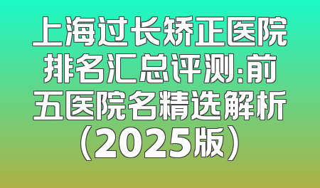 上海过长矫正医院排名汇总评测：前五医院名精选解析（2025版）
