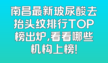 南昌最新玻尿酸去抬头纹排行TOP榜出炉，看看哪些机构上榜！