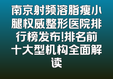 南京射频溶脂瘦小腿权威整形医院排行榜发布！排名前十大型机构全面解读