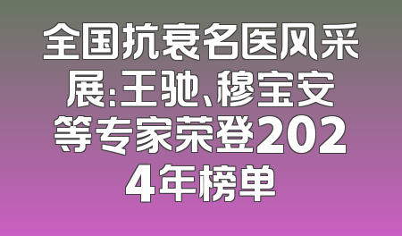 全国抗衰名医风采展：王驰、穆宝安等专家荣登2024年榜单