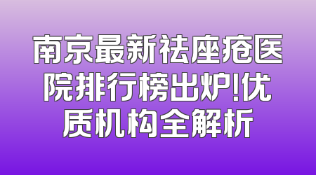 南京最新祛座疮医院排行榜出炉！优质机构全解析