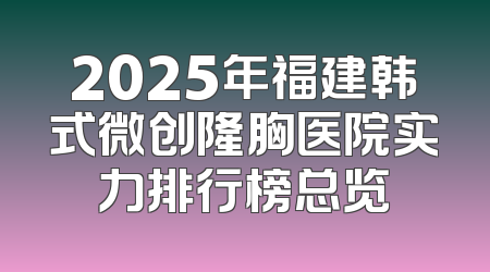 2025年福建韩式微创隆胸医院实力排行榜总览