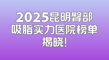 2025昆明臀部吸脂实力医院榜单揭晓！