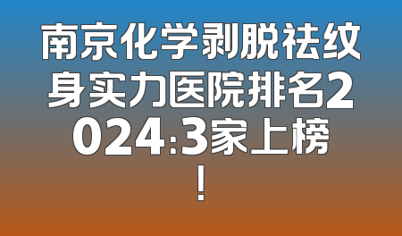 南京化学剥脱祛纹身实力医院排名2024：3家上榜！