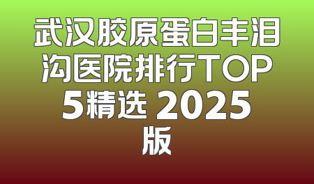 武汉胶原蛋白丰泪沟医院排行TOP5精选 2025版