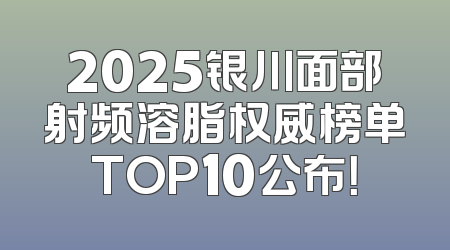 2025银川面部射频溶脂权威榜单TOP10公布！