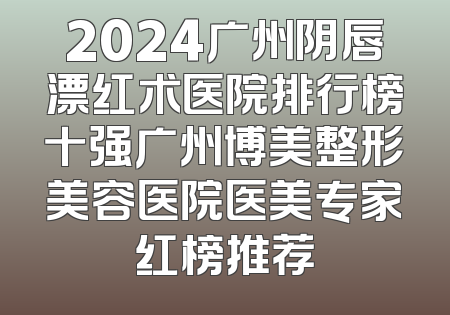 2024广州阴唇漂红术医院排行榜十强广州博美整形美容医院医美专家红榜推荐
