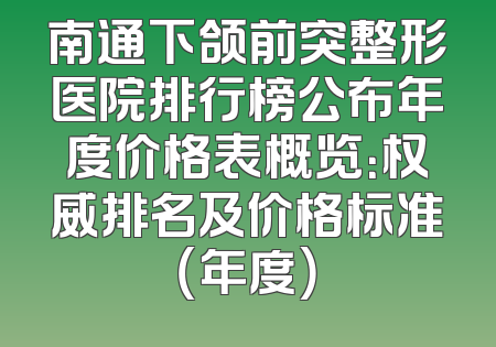 南通下颌前突整形医院排行榜公布年度价格表概览：权威排名及价格标准（年度）