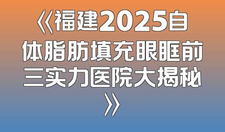 《福建2025自体脂肪填充眼眶前三实力医院大揭秘》