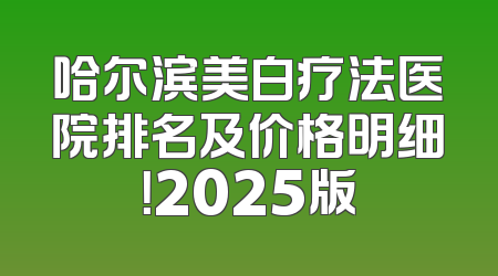 哈尔滨美白疗法医院排名及价格明细！2025版