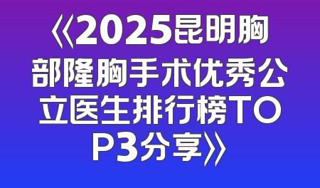 《2025昆明胸部隆胸手术优秀公立医生排行榜TOP3分享》