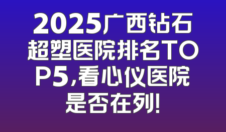 2025广西钻石超塑医院排名TOP5，看心仪医院是否在列！