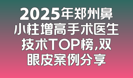 2025年郑州鼻小柱增高手术医生技术TOP榜，双眼皮案例分享
