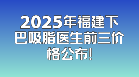 2025年福建下巴吸脂医生前三价格公布！