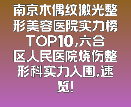 南京木偶纹激光整形美容医院实力榜TOP10，六合区人民医院烧伤整形科实力入围，速览！