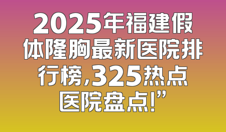 2025年福建假体隆胸最新医院排行榜，325热点医院盘点！”
