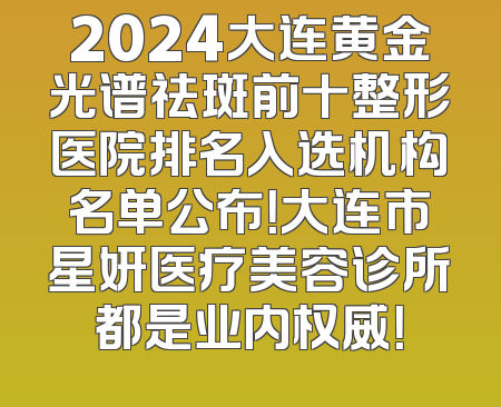 2024大连黄金光谱祛斑前十整形医院排名入选机构名单公布！大连市星妍医疗美容诊所都是业内权威！