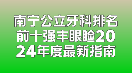 南宁公立牙科排名前十强丰眼睑2024年度最新指南