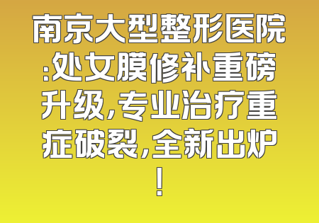 南京大型整形医院：处女膜修补重磅升级，专业治疗重症破裂，全新出炉！