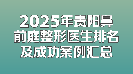 2025年贵阳鼻前庭整形医生排名及成功案例汇总