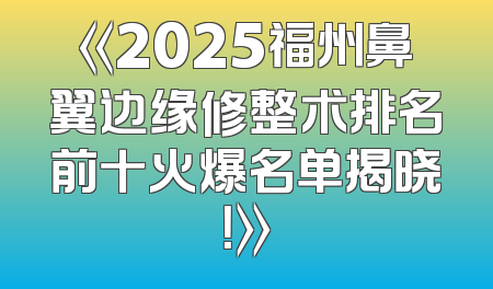 《2025福州鼻翼边缘修整术排名前十火爆名单揭晓！》