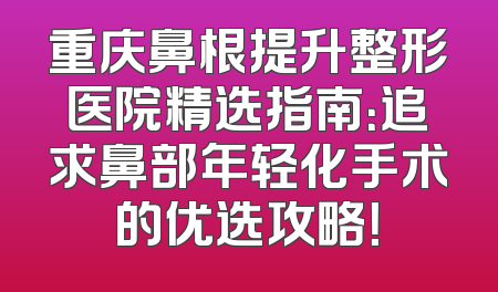 重庆鼻根提升整形医院精选指南：追求鼻部年轻化手术的优选攻略！