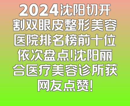 2024沈阳切开割双眼皮整形美容医院排名榜前十位依次盘点！沈阳丽合医疗美容诊所获网友点赞！
